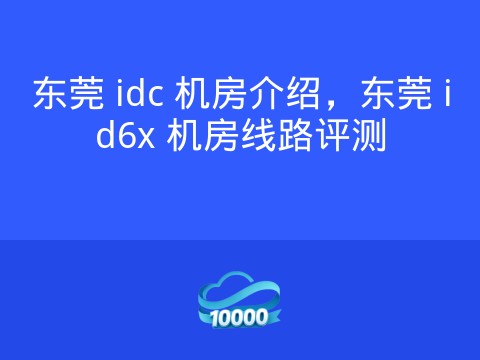 东莞 idc 机房介绍,东莞 id6x 机房线路评测
