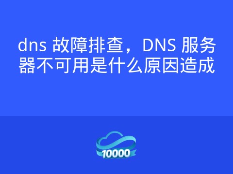 dns 故障排查,DNS 服务器不可用是什么原因造成