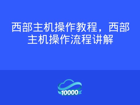 西部主机操作教程，西部主机操作流程讲解