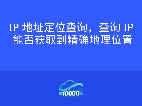 IP 地址定位查询,查询 IP 能否获取到精确地理位置