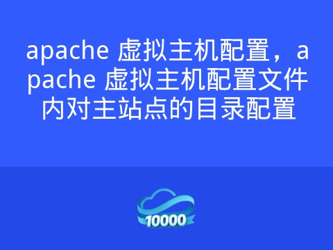 apache 虚拟主机配置,apache 虚拟主机配置文件内对主站点的目录配置