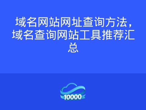 域名网站网址查询方法,域名查询网站工具推荐汇总