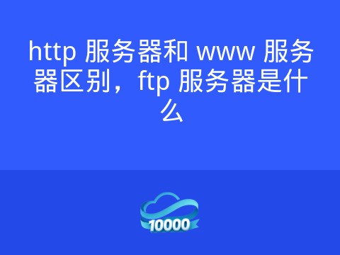 http 服务器和 www 服务器区别,ftp 服务器是什么