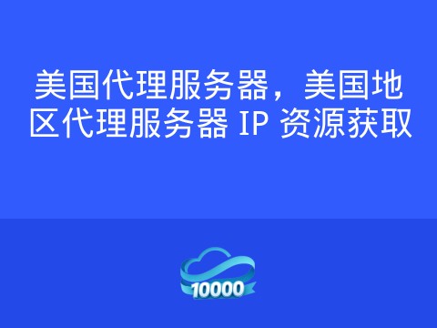 美国代理服务器,美国地区代理服务器 IP 资源获取