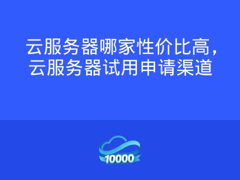 云服务器哪家性价比高,云服务器试用申请渠道