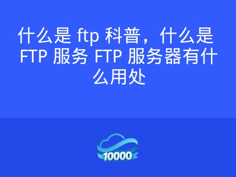什么是 ftp 科普,什么是 FTP 服务 FTP 服务器有什么用处