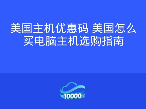 美国主机优惠码 美国怎么买电脑主机选购指南