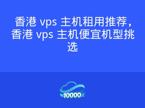 香港 vps 主机租用推荐，香港 vps 主机便宜机型挑选