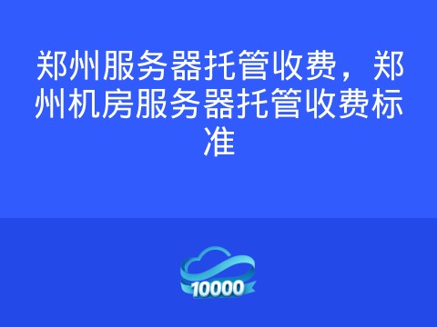 郑州服务器托管收费,郑州机房服务器托管收费标准