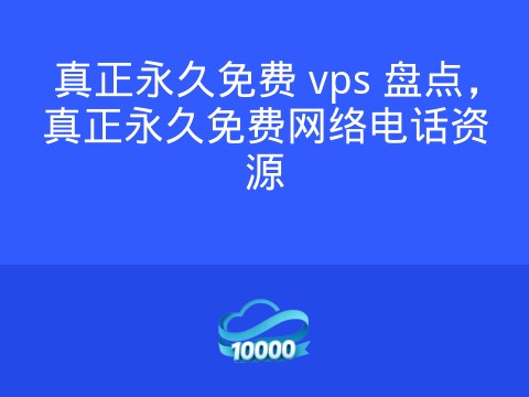 真正永久免费 vps 盘点,真正永久免费网络电话资源