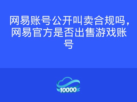 网易账号公开叫卖合规吗,网易官方是否出售游戏账号