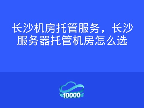 长沙机房托管服务,长沙服务器托管机房怎么选