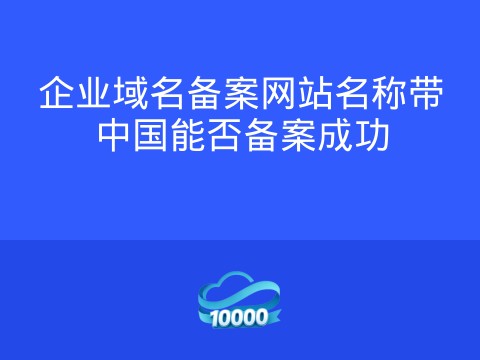 企业域名备案网站名称带中国能否备案成功