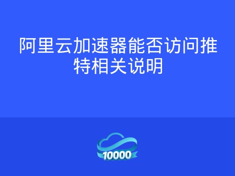 阿里云加速器能否访问推特相关说明