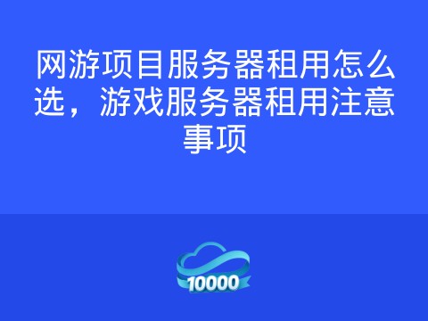网游项目服务器租用怎么选,游戏服务器租用注意事项