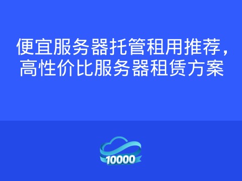 便宜服务器托管租用推荐,高性价比服务器租赁方案
