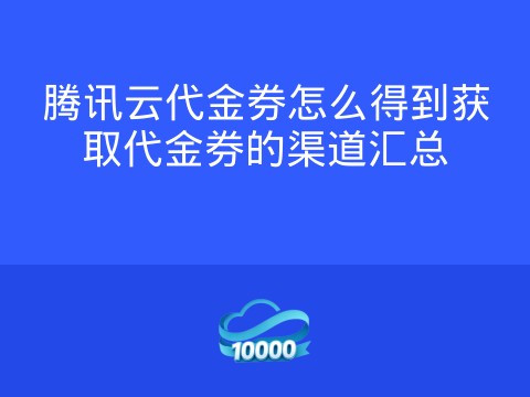 腾讯云代金券怎么得到获取代金券的渠道汇总