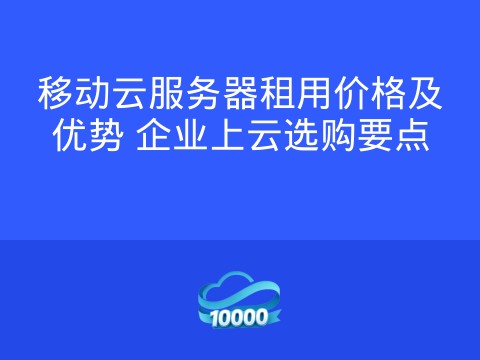 移动云服务器租用价格及优势 企业上云选购要点