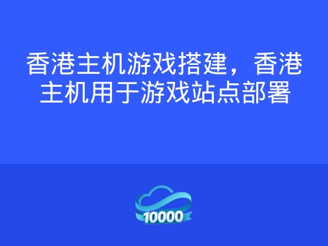香港主机游戏搭建，香港主机用于游戏站点部署
