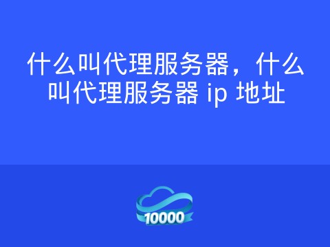 什么叫代理服务器,什么叫代理服务器 ip 地址