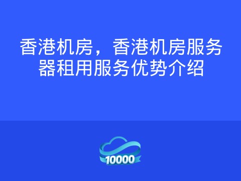 香港机房,香港机房服务器租用服务优势介绍