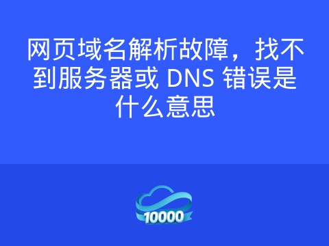 网页域名解析故障,找不到服务器或 DNS 错误是什么意思