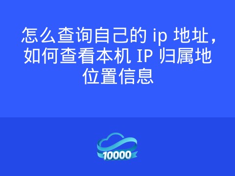 怎么查询自己的 ip 地址,如何查看本机 IP 归属地位置信息