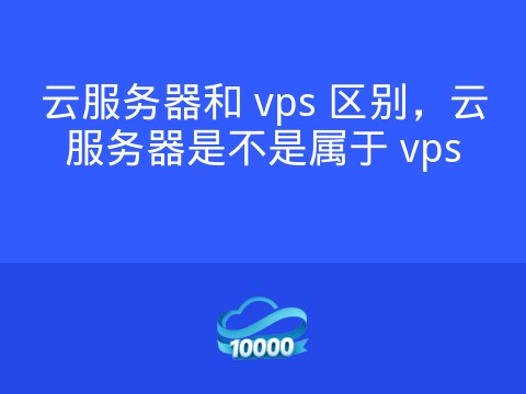 云服务器和 vps 区别,云服务器是不是属于 vps