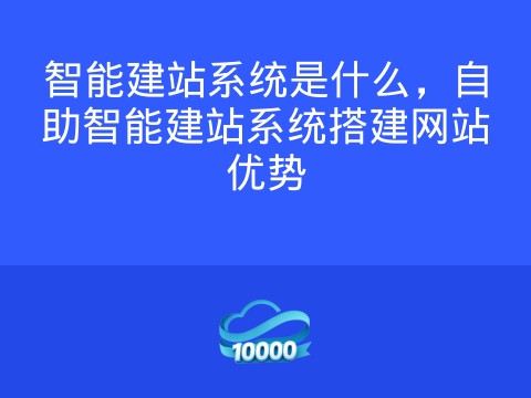 智能建站系统是什么,自助智能建站系统搭建网站优势