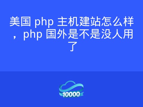 美国 php 主机建站怎么样,php 国外是不是没人用了