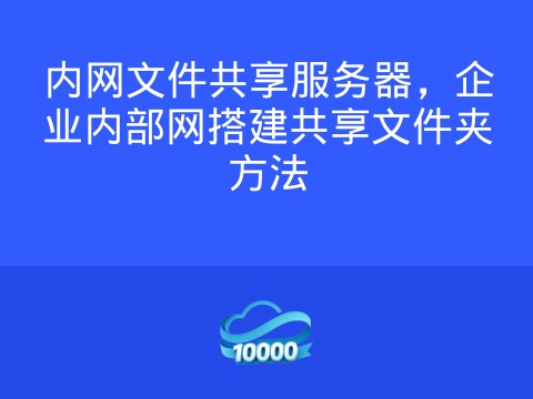 内网文件共享服务器,企业内部网搭建共享文件夹方法