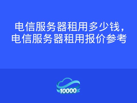 电信服务器租用多少钱,电信服务器租用报价参考