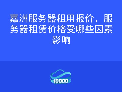 嘉洲服务器租用报价,服务器租赁价格受哪些因素影响