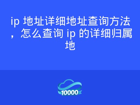 ip 地址详细地址查询方法,怎么查询 ip 的详细归属地