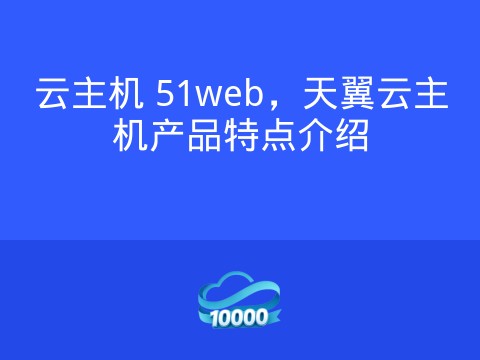 云主机 51web,天翼云主机产品特点介绍