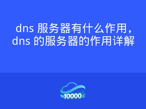 dns 服务器有什么作用,dns 的服务器的作用详解