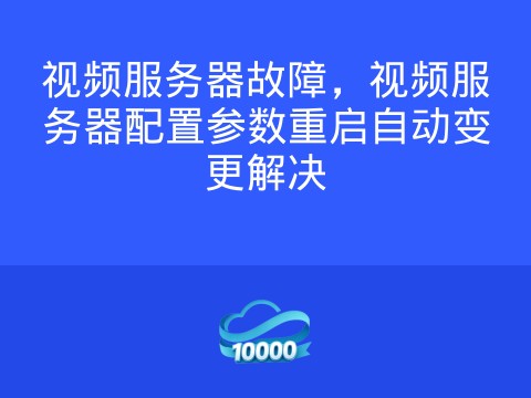 视频服务器故障,视频服务器配置参数重启自动变更解决