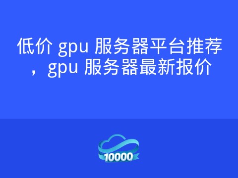 低价 gpu 服务器平台推荐，gpu 服务器最新报价