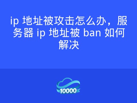 ip 地址被攻击怎么办,服务器 ip 地址被 ban 如何解决
