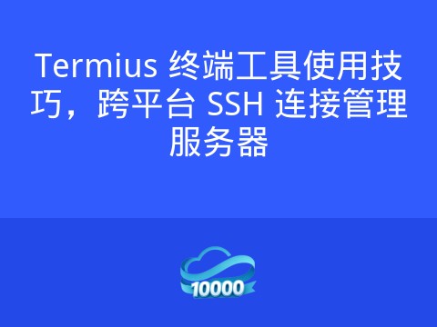 Termius 终端工具使用技巧,跨平台 SSH 连接管理服务器
