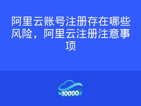 阿里云账号注册存在哪些风险,阿里云注册注意事项