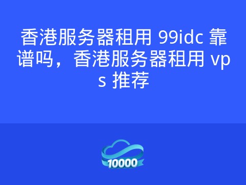 香港服务器租用 99idc 靠谱吗,香港服务器租用 vps 推荐