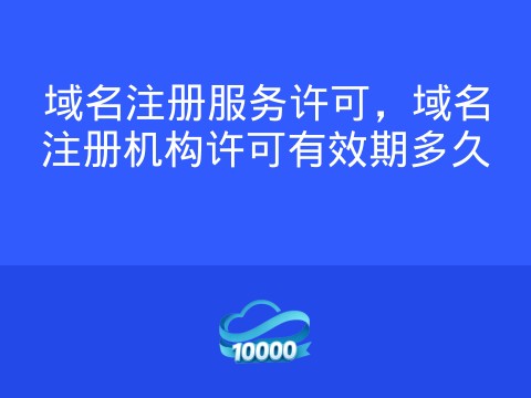 域名注册服务许可,域名注册机构许可有效期多久