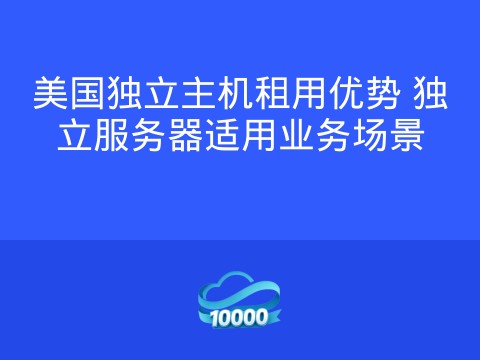 美国独立主机租用优势 独立服务器适用业务场景