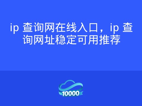 ip 查询网在线入口,ip 查询网址稳定可用推荐