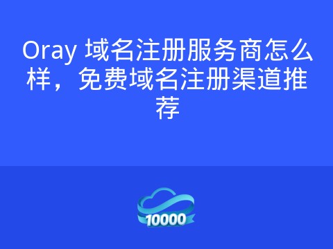 Oray 域名注册服务商怎么样,免费域名注册渠道推荐