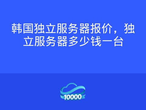 韩国独立服务器报价,独立服务器多少钱一台