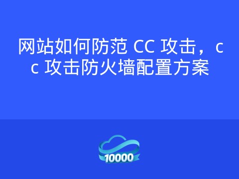 网站如何防范 CC 攻击，cc 攻击防火墙配置方案