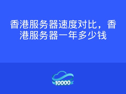 香港服务器速度对比,香港服务器一年多少钱