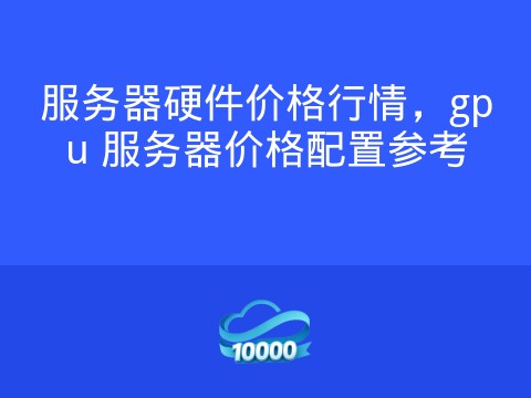 服务器硬件价格行情,gpu 服务器价格配置参考